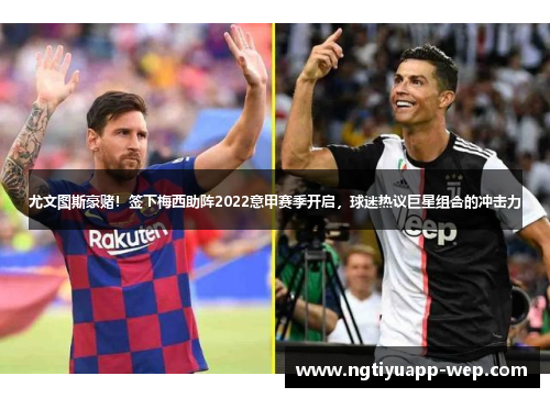尤文图斯豪赌！签下梅西助阵2022意甲赛季开启，球迷热议巨星组合的冲击力