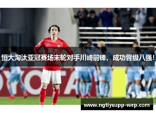 恒大淘汰亚冠赛场末轮对手川崎前锋，成功晋级八强！
