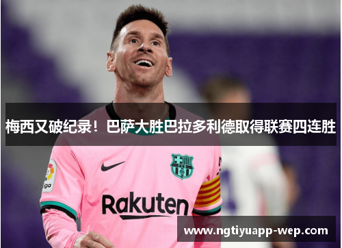 梅西又破纪录！巴萨大胜巴拉多利德取得联赛四连胜