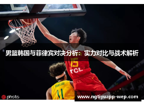 男篮韩国与菲律宾对决分析：实力对比与战术解析